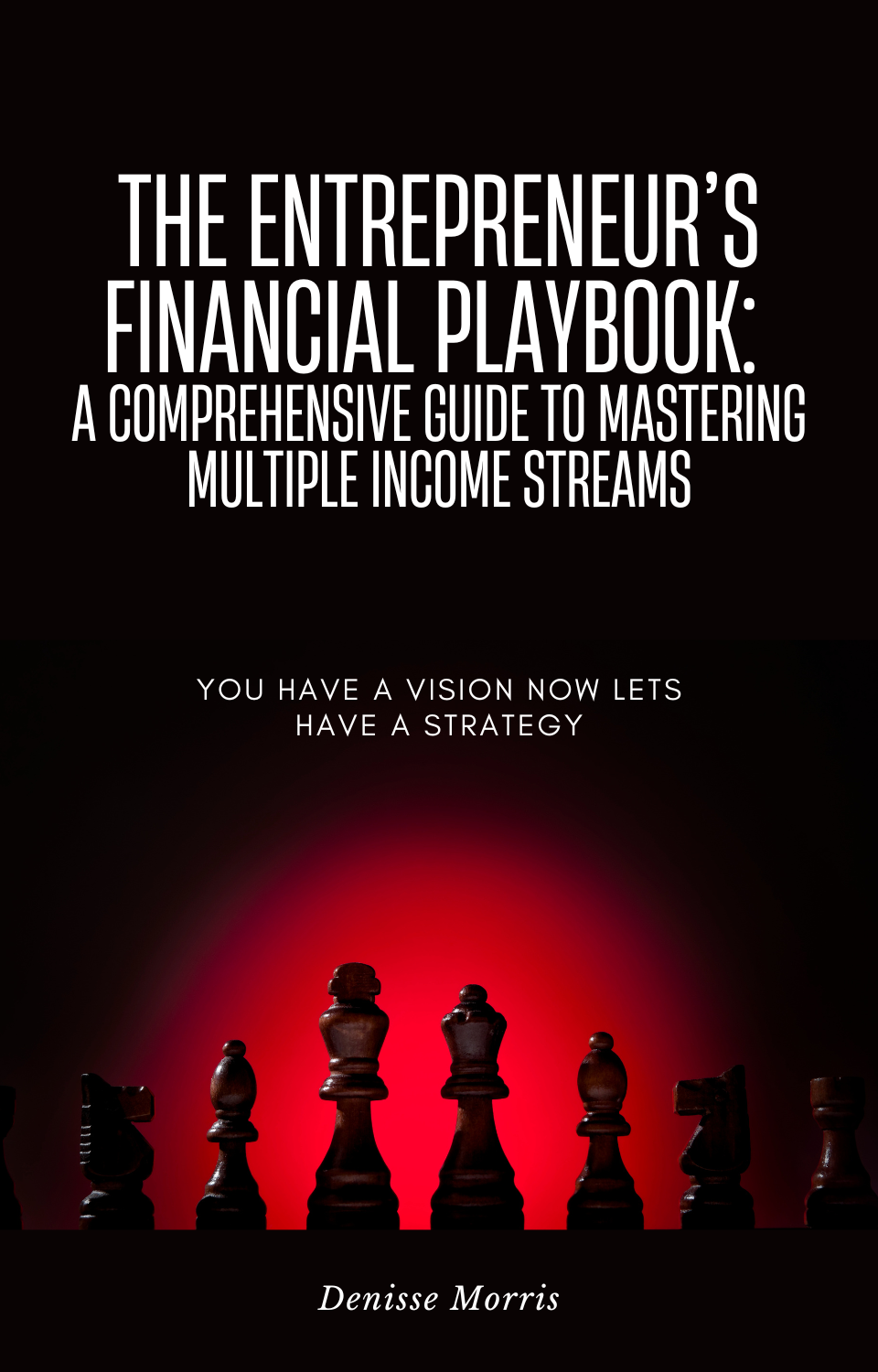 The Entrepreneur's Financial Playbook: A Comprehensive Guide to Mastering Multiple Income Streams: You Have a Vision Now Let’s Have a Strategy